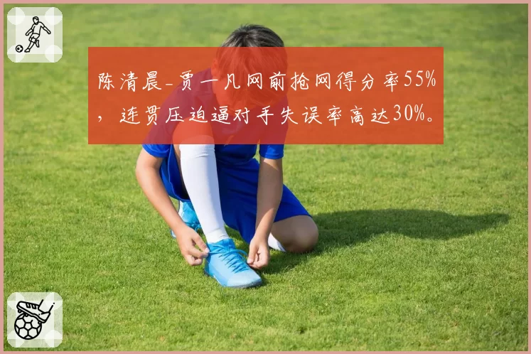 陈清晨_贾一凡网前抢网得分率55%，连贯压迫逼对手失误率高达30%。