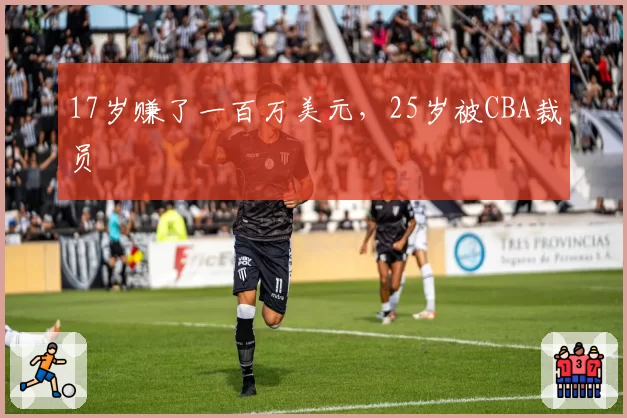 17岁赚了一百万美元,25岁被CBA裁员