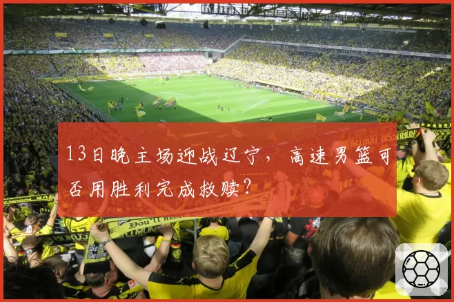 13日晚主场迎战辽宁,高速男篮可否用胜利完成救赎?