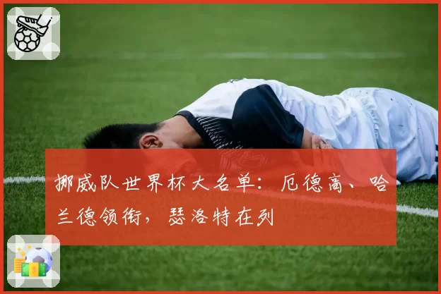 挪威队世界杯大名单：厄德高、哈兰德领衔，瑟洛特在列