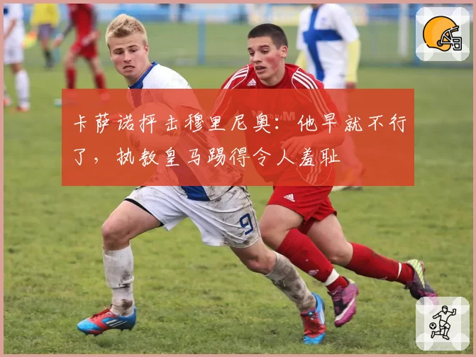 卡萨诺抨击穆里尼奥：他早就不行了，执教皇马踢得令人羞耻