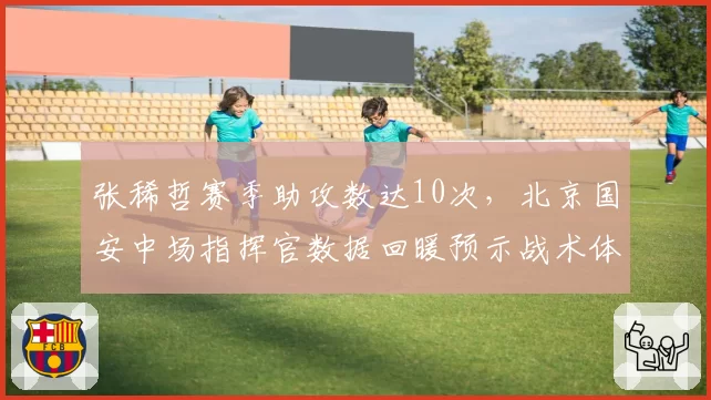张稀哲赛季助攻数达10次，北京国安中场指挥官数据回暖预示战术体系回春