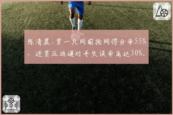 陈清晨_贾一凡网前抢网得分率55%，连贯压迫逼对手失误率高达30%。