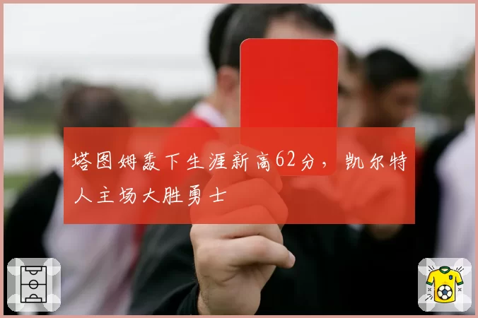 塔图姆轰下生涯新高62分，凯尔特人主场大胜勇士