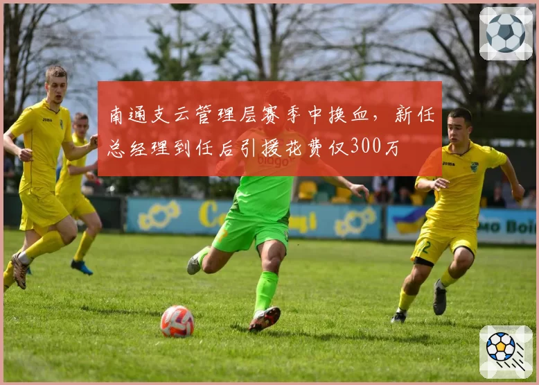 南通支云管理层赛季中换血，新任总经理到任后引援花费仅300万