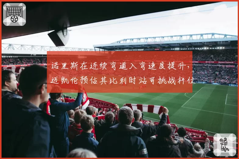 诺里斯在连续弯道入弯速度提升，迈凯伦预估其比利时站可挑战杆位