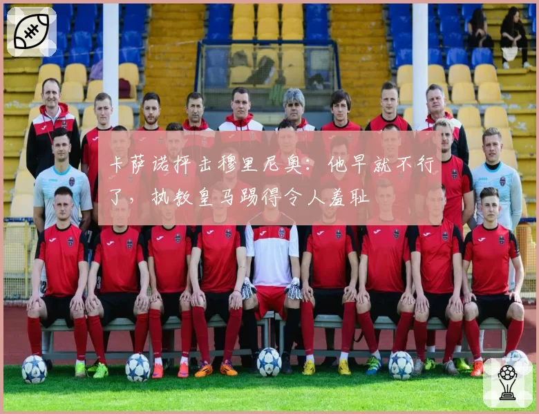 卡萨诺抨击穆里尼奥：他早就不行了，执教皇马踢得令人羞耻