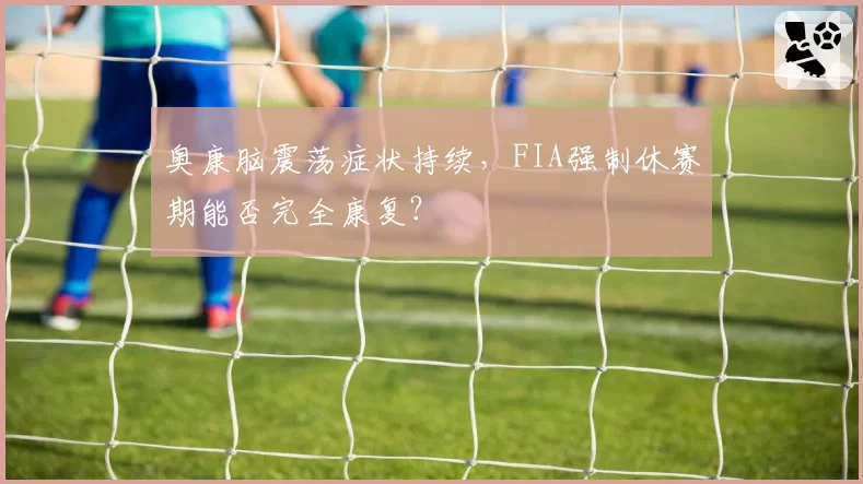 奥康脑震荡症状持续，FIA强制休赛期能否完全康复？