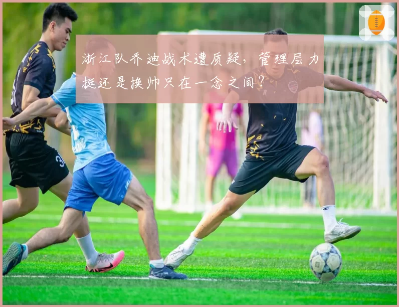 浙江队乔迪战术遭质疑,管理层力挺还是换帅只在一念之间?