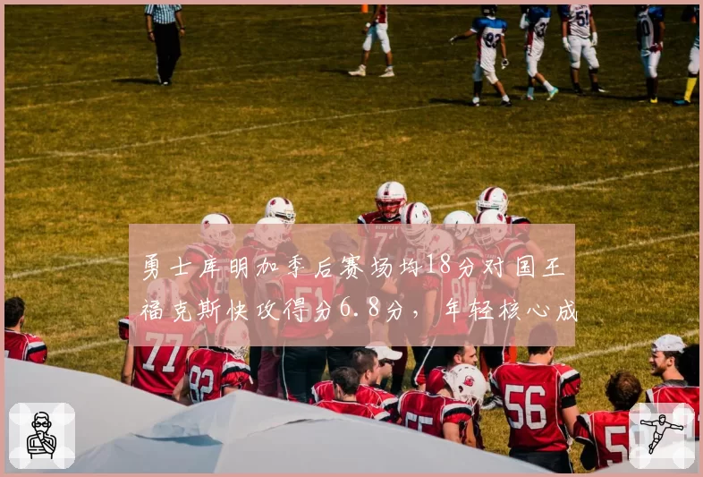 勇士库明加季后赛场均18分对国王福克斯快攻得分6.8分，年轻核心成长速度对比