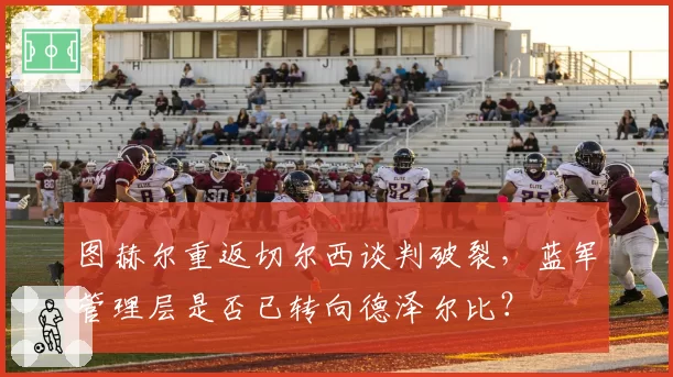 图赫尔重返切尔西谈判破裂,蓝军管理层是否已转向德泽尔比?