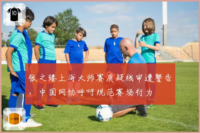 张之臻上海大师赛质疑线审遭警告，中国网协呼吁规范赛场行为
