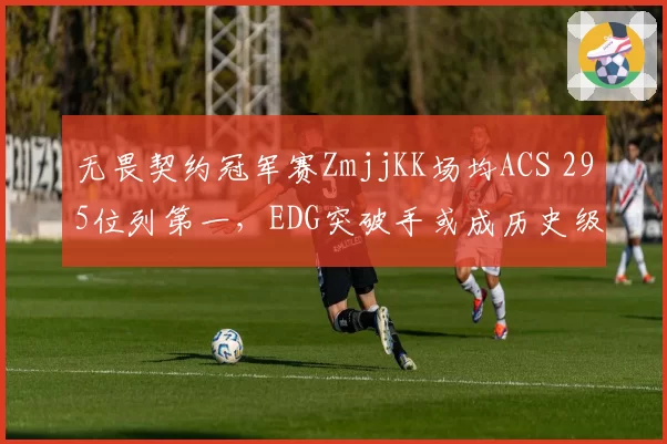 无畏契约冠军赛ZmjjKK场均ACS 295位列第一，EDG突破手或成历史级选手？