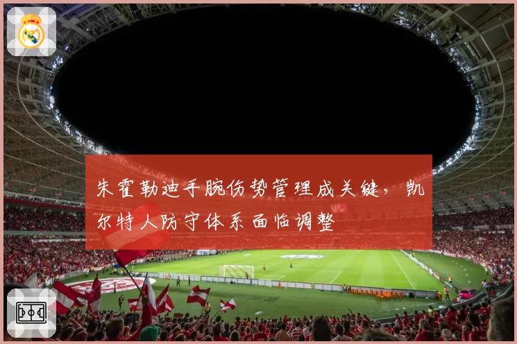 朱霍勒迪手腕伤势管理成关键，凯尔特人防守体系面临调整