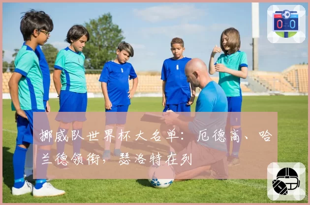 挪威队世界杯大名单：厄德高、哈兰德领衔，瑟洛特在列