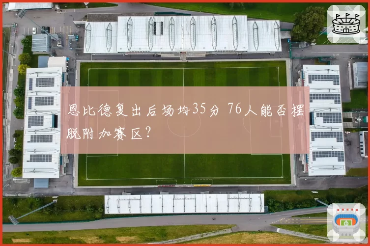 恩比德复出后场均35分 76人能否摆脱附加赛区？