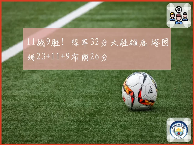 11战9胜！绿军32分大胜雄鹿 塔图姆23+11+9布朗26分