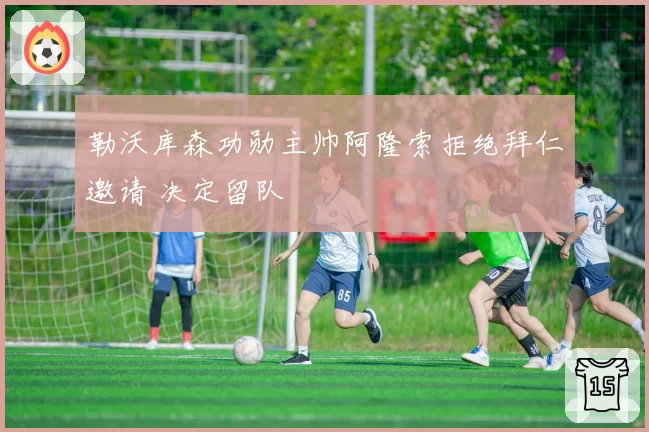 勒沃库森功勋主帅阿隆索拒绝拜仁邀请 决定留队