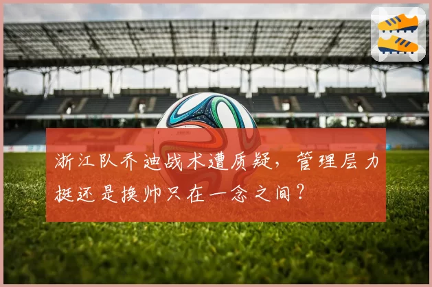 浙江队乔迪战术遭质疑,管理层力挺还是换帅只在一念之间?