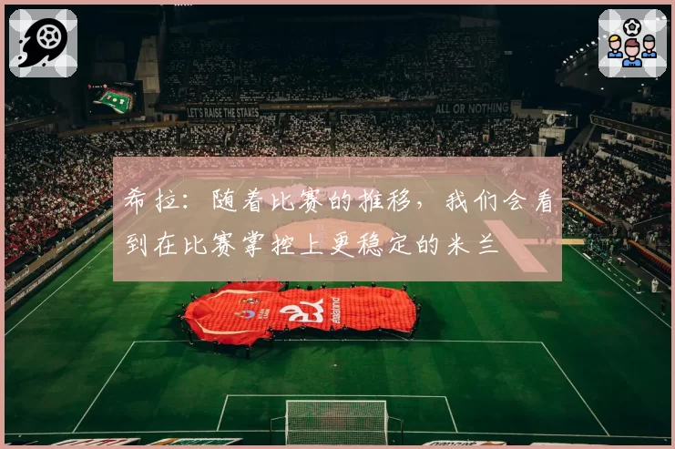 希拉：随着比赛的推移，我们会看到在比赛掌控上更稳定的米兰