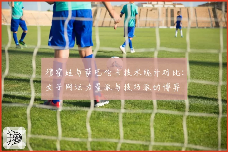 穆霍娃与萨巴伦卡技术统计对比:女子网坛力量派与技巧派的博弈